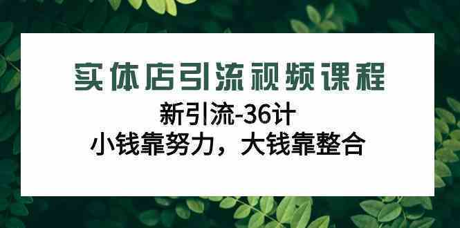 实体店引流视频课程，新引流-36计，小钱靠努力，大钱靠整合（48节-无水印）