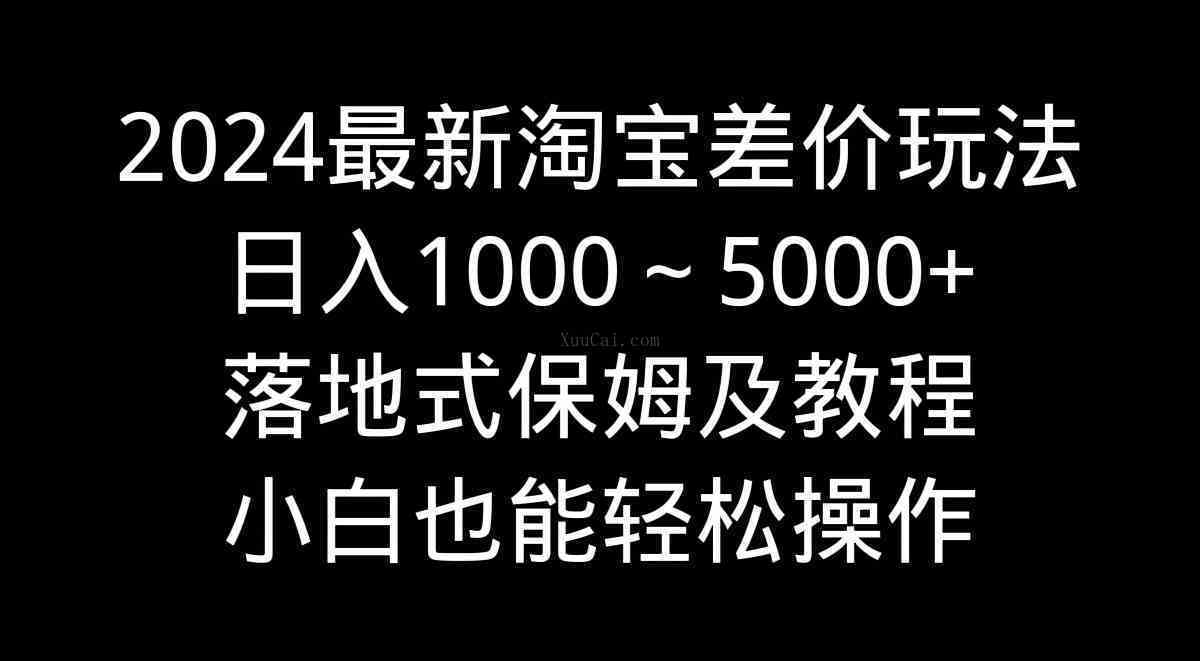 2024最新淘宝差价玩法，日入1000～5000+落地式保姆及教程 小白也能轻松操作-续财库