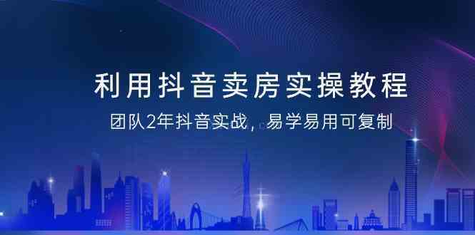 利用抖音-卖房实操教程，团队2年抖音实战，易学易用可复制（43节无水印）-续财库
