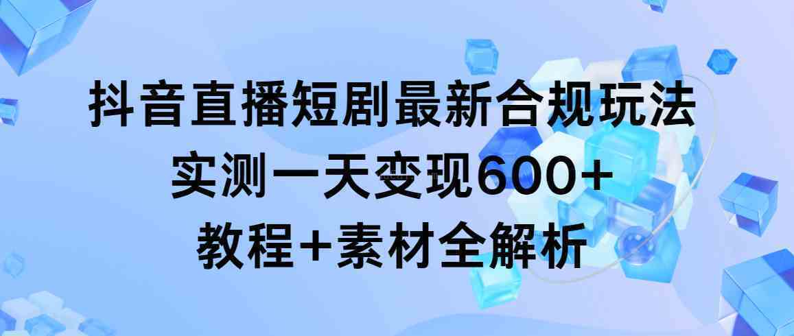 抖音直播短剧最新合规玩法，实测一天变现600+，教程+素材全解析-续财库