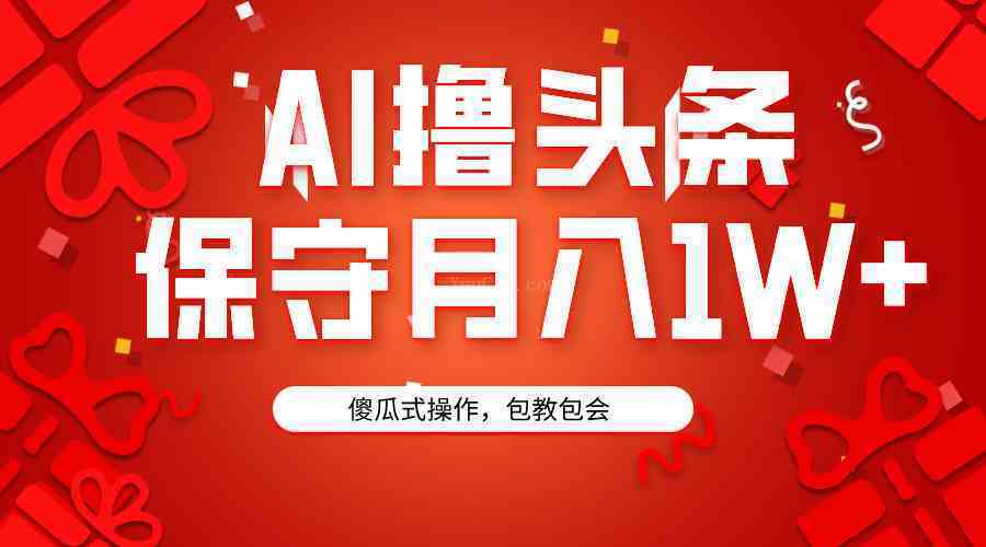 AI撸头条3天必起号，傻瓜操作3分钟1条，复制粘贴月入1W+-续财库