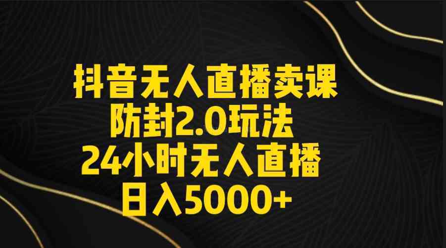 抖音无人直播卖课防封2.0玩法 打造日不落直播间 日入5000+附直播素材+音频-续财库