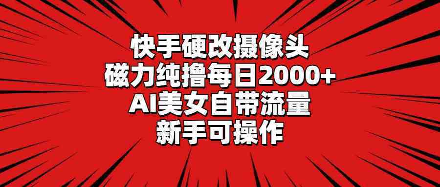 快手硬改摄像头，磁力纯撸每日2000+，AI美女自带流量，新手可操作-续财库