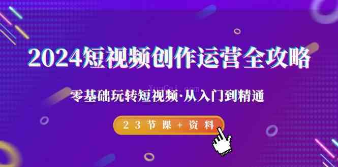 2024短视频-创作运营全攻略，零基础玩转短视频·从入门到精通-23节课+资料-续财库