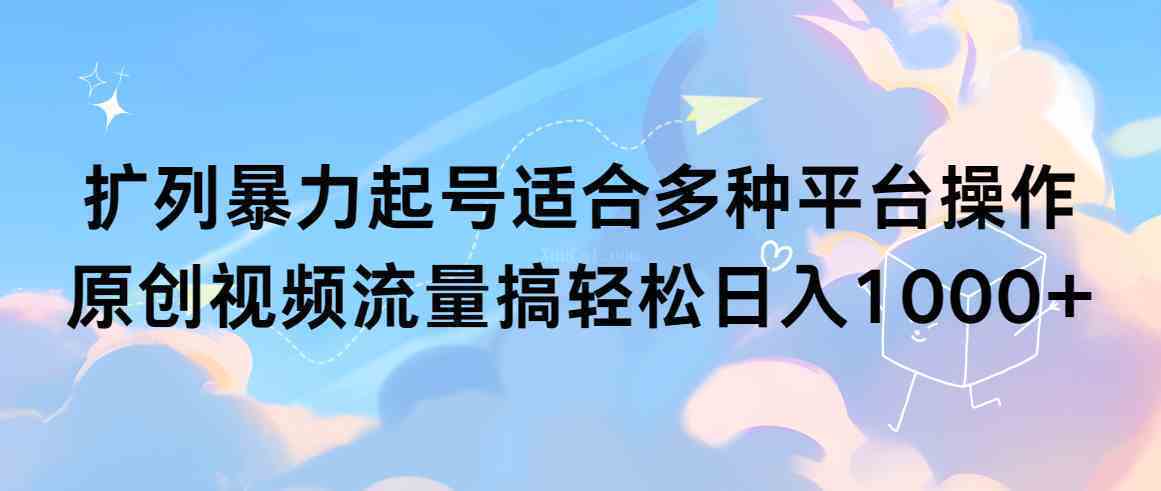 扩列暴力起号适合多种平台操作原创视频流量搞轻松日入1000+-续财库