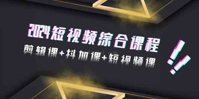 2024短视频综合课程，剪辑课+抖加课+短视频课（48节）-续财库
