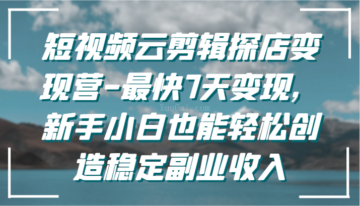短视频云剪辑探店变现营-最快7天变现，新手小白也能轻松创造稳定副业收入-续财库
