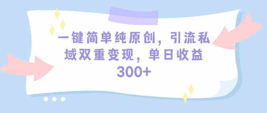 一键简单纯原创，引流私域双重变现，单日收益300+（教程+素材）-续财库