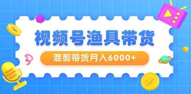 视频号渔具带货，混剪带货月入6000+，起号剪辑选品带货-续财库