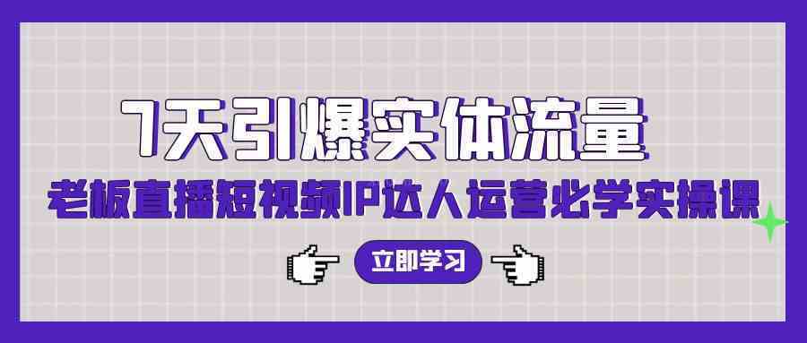 7天引爆实体流量，老板直播短视频IP达人运营必学实操课（56节高清无水印）-续财库