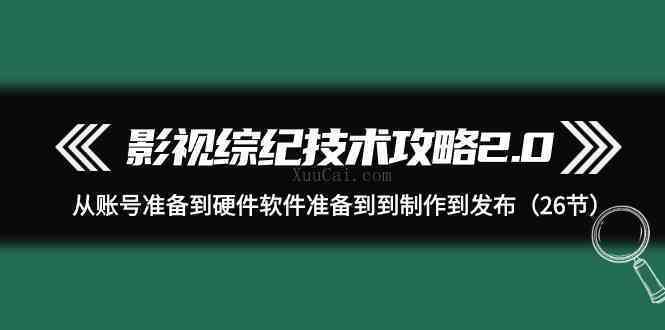 影视 综纪技术攻略2.0：从账号准备到硬件软件准备到到制作到发布（26节）-续财库
