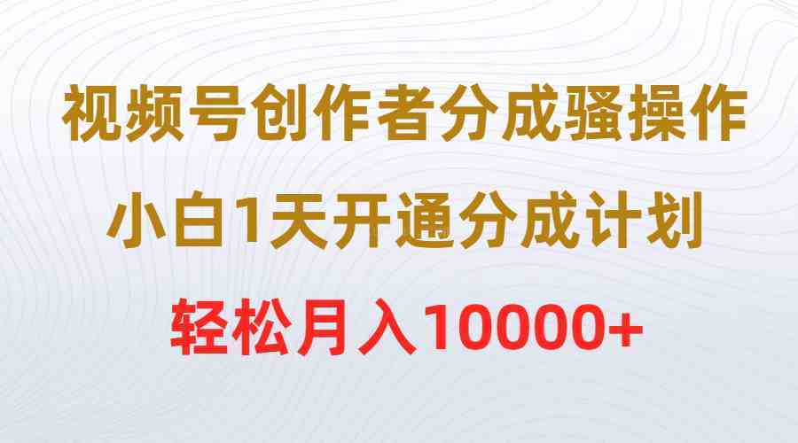 视频号创作者分成骚操作，小白1天开通分成计划，轻松月入10000+-续财库