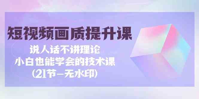 短视频-画质提升课，说人话不讲理论，小白也能学会的技术课(21节-无水印)-续财库