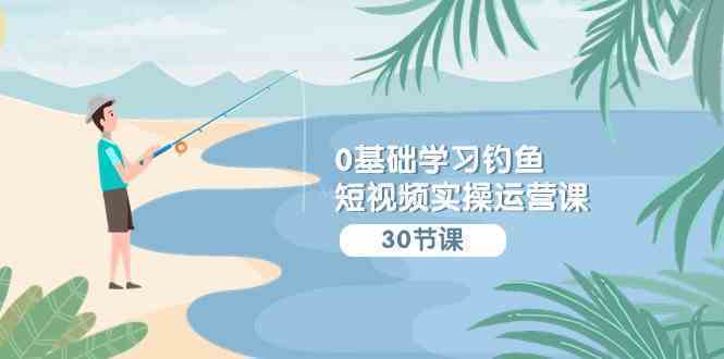 0基础学习钓鱼短视频实操运营课：认知篇/定位篇/工具篇/内容篇/运营篇-续财库