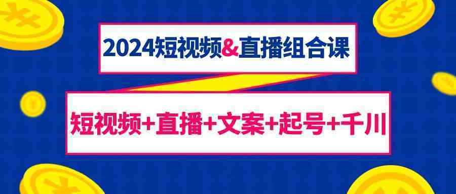 2024短视频&直播组合课：短视频+直播+文案+起号+千川（67节课）-续财库