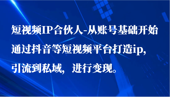 短视频IP合伙人-从账号基础开始通过抖音等短视频平台打造ip，引流到私域，进行变现