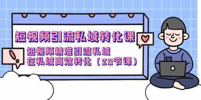短视频引流 私域转化课，短视频精准引流私域，在私域高效转化（20节课）