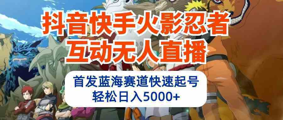 抖音快手火影忍者互动无人直播 蓝海赛道快速起号 日入5000+教程+软件+素材