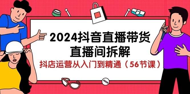 2024抖音直播带货-直播间拆解：抖店运营从入门到精通（56节课）