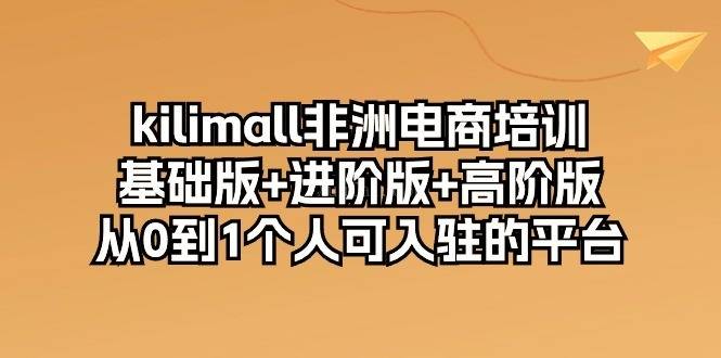 kilimall非洲电商培训，基础版+进阶版+高阶版 从0-1个人可入驻的平台-12节