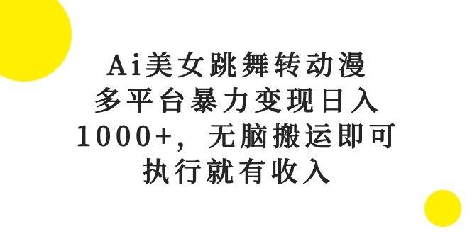 Ai美女跳舞转动漫，多平台暴力变现日入1000+，无脑搬运即可，执行就有收入